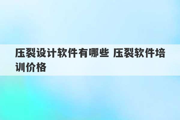 压裂设计软件有哪些 压裂软件培训价格