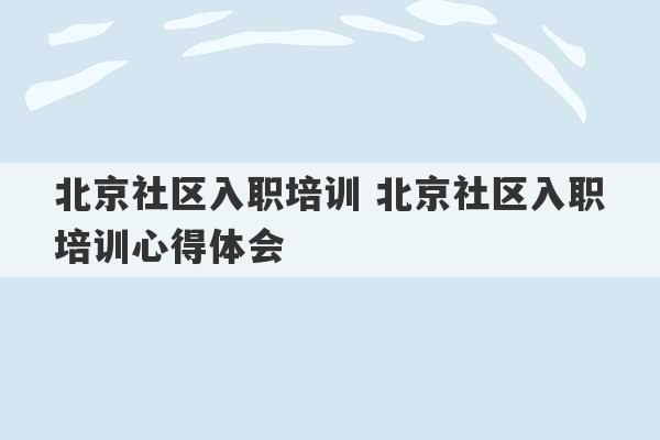 北京社区入职培训 北京社区入职培训心得体会