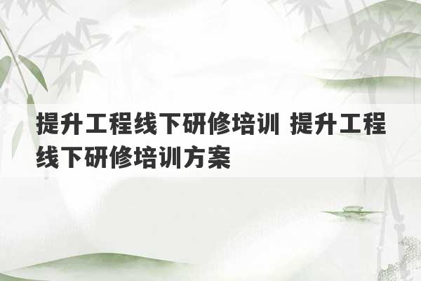 提升工程线下研修培训 提升工程线下研修培训方案