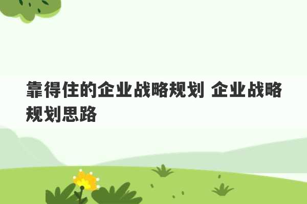 靠得住的企业战略规划 企业战略规划思路