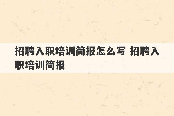 招聘入职培训简报怎么写 招聘入职培训简报