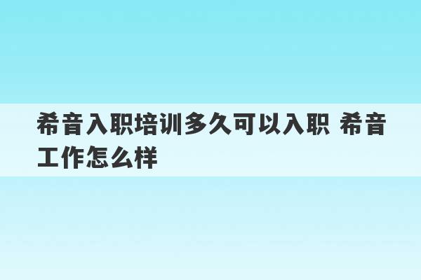 希音入职培训多久可以入职 希音工作怎么样