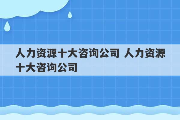 人力资源十大咨询公司 人力资源十大咨询公司