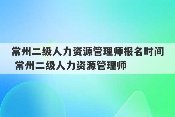 常州二级人力资源管理师报名时间 常州二级人力资源管理师