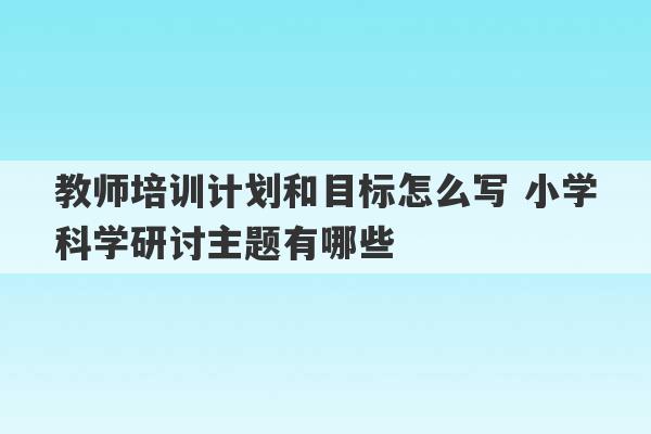 教师培训计划和目标怎么写 小学科学研讨主题有哪些