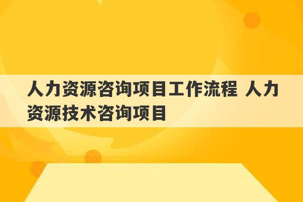 人力资源咨询项目工作流程 人力资源技术咨询项目