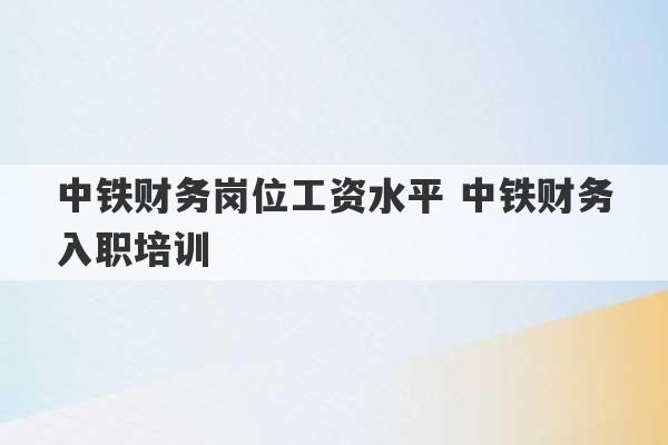 中铁财务岗位工资水平 中铁财务入职培训