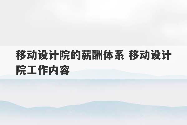 移动设计院的薪酬体系 移动设计院工作内容