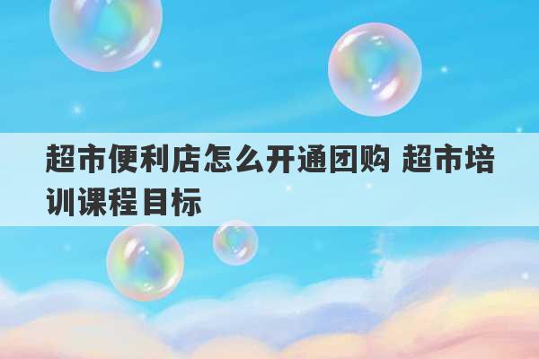 超市便利店怎么开通团购 超市培训课程目标