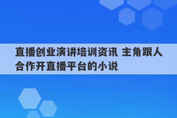 直播创业演讲培训资讯 主角跟人合作开直播平台的小说