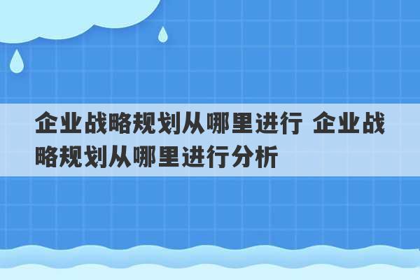 企业战略规划从哪里进行 企业战略规划从哪里进行分析