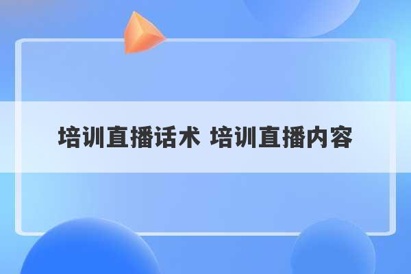 培训直播话术 培训直播内容