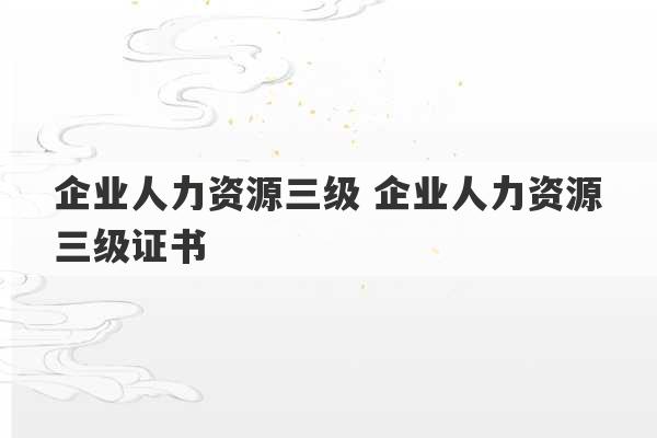 企业人力资源三级 企业人力资源三级证书