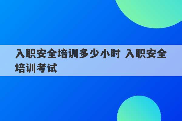 入职安全培训多少小时 入职安全培训考试