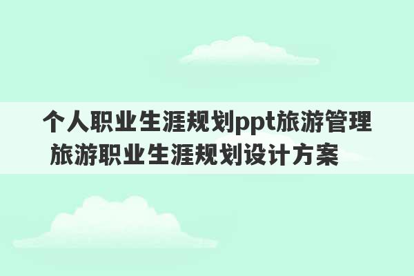 个人职业生涯规划ppt旅游管理 旅游职业生涯规划设计方案