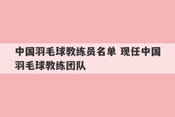 中国羽毛球教练员名单 现任中国羽毛球教练团队