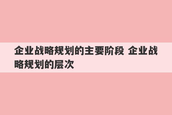 企业战略规划的主要阶段 企业战略规划的层次