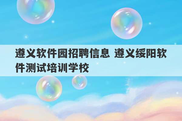 遵义软件园招聘信息 遵义绥阳软件测试培训学校