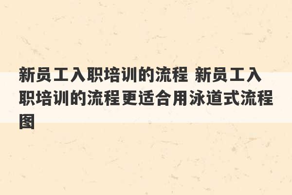 新员工入职培训的流程 新员工入职培训的流程更适合用泳道式流程图