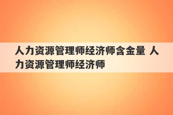 人力资源管理师经济师含金量 人力资源管理师经济师