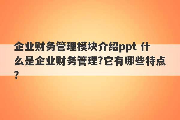 企业财务管理模块介绍ppt 什么是企业财务管理?它有哪些特点?