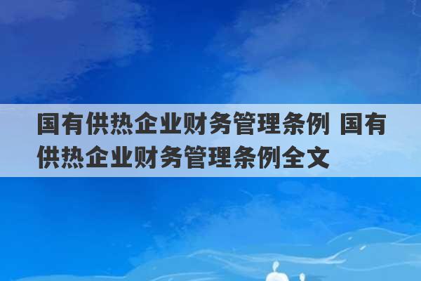 国有供热企业财务管理条例 国有供热企业财务管理条例全文