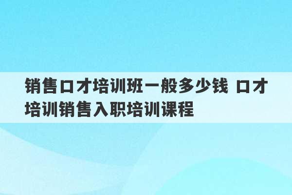 销售口才培训班一般多少钱 口才培训销售入职培训课程