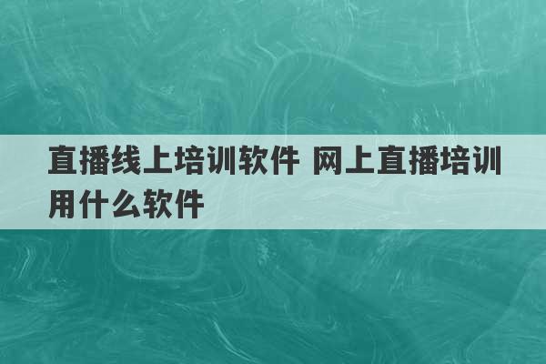 直播线上培训软件 网上直播培训用什么软件