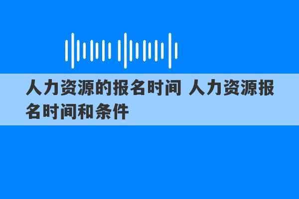 人力资源的报名时间 人力资源报名时间和条件