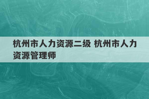 杭州市人力资源二级 杭州市人力资源管理师