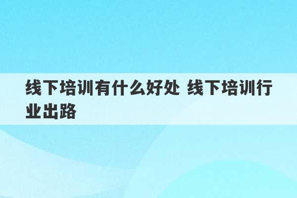 线下培训有什么好处 线下培训行业出路