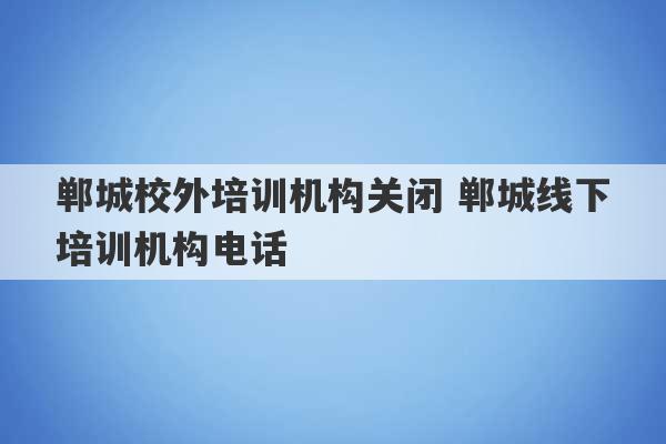 郸城校外培训机构关闭 郸城线下培训机构电话