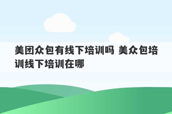 美团众包有线下培训吗 美众包培训线下培训在哪