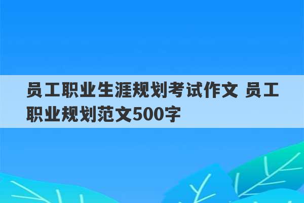 员工职业生涯规划考试作文 员工职业规划范文500字