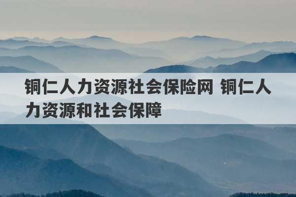 铜仁人力资源社会保险网 铜仁人力资源和社会保障