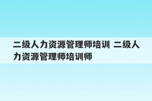 二级人力资源管理师培训 二级人力资源管理师培训师