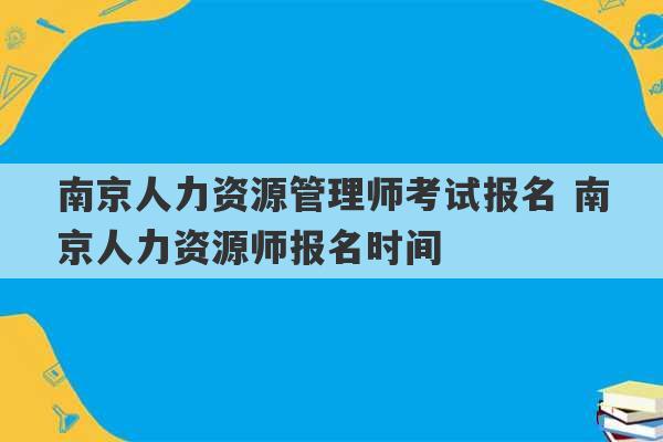 南京人力资源管理师考试报名 南京人力资源师报名时间