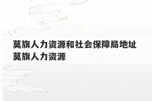 莫旗人力资源和社会保障局地址 莫旗人力资源