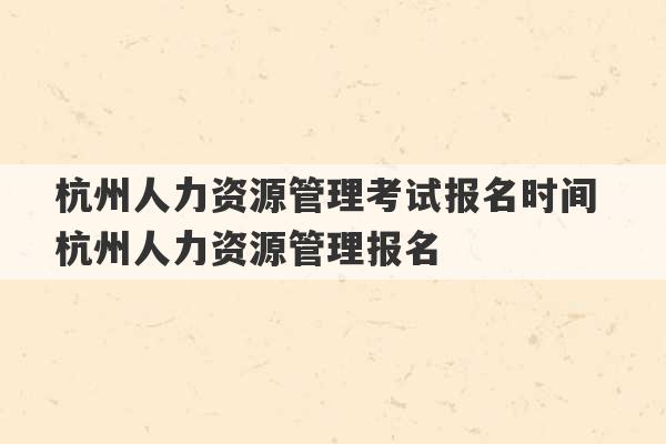 杭州人力资源管理考试报名时间 杭州人力资源管理报名