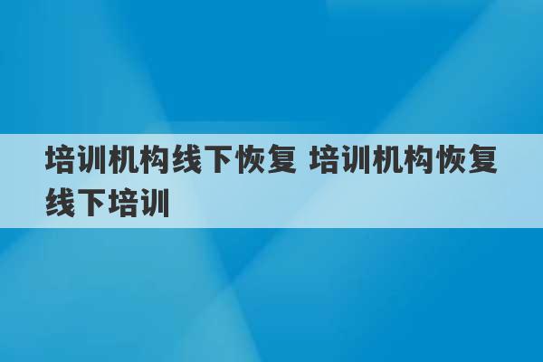 培训机构线下恢复 培训机构恢复线下培训