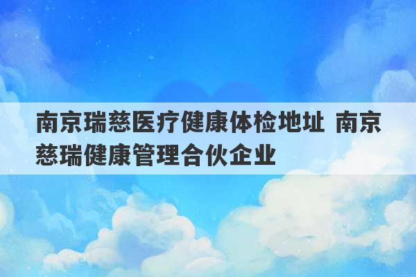 南京瑞慈医疗健康体检地址 南京慈瑞健康管理合伙企业