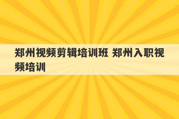 郑州视频剪辑培训班 郑州入职视频培训