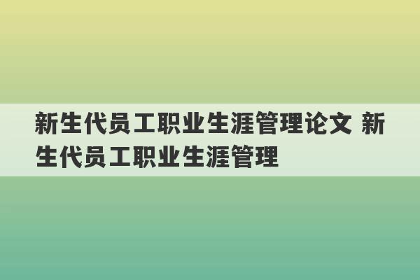 新生代员工职业生涯管理论文 新生代员工职业生涯管理