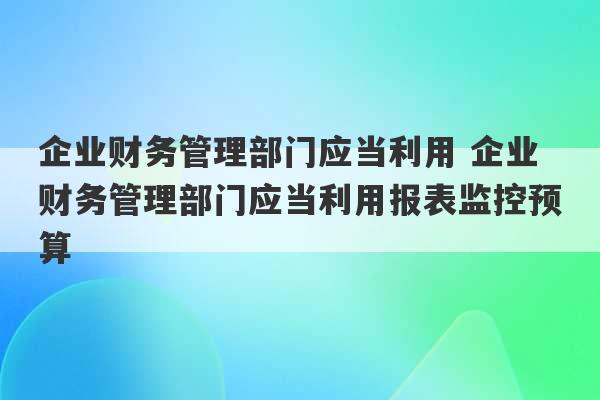 企业财务管理部门应当利用 企业财务管理部门应当利用报表监控预算