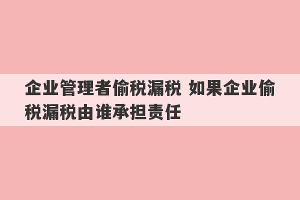 企业管理者偷税漏税 如果企业偷税漏税由谁承担责任