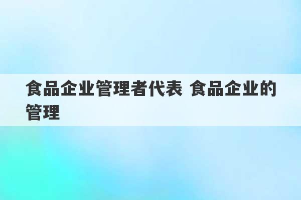 食品企业管理者代表 食品企业的管理