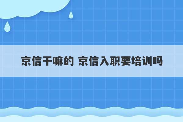 京信干嘛的 京信入职要培训吗