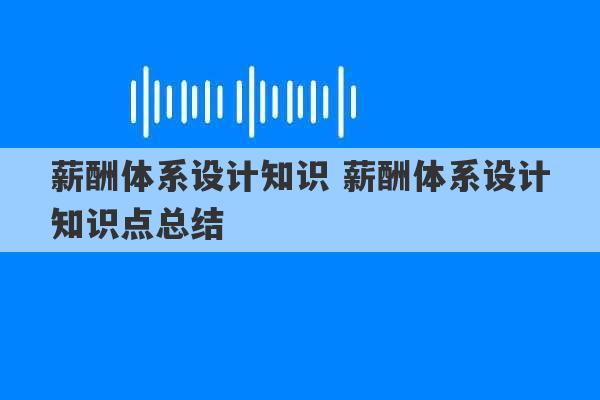 薪酬体系设计知识 薪酬体系设计知识点总结