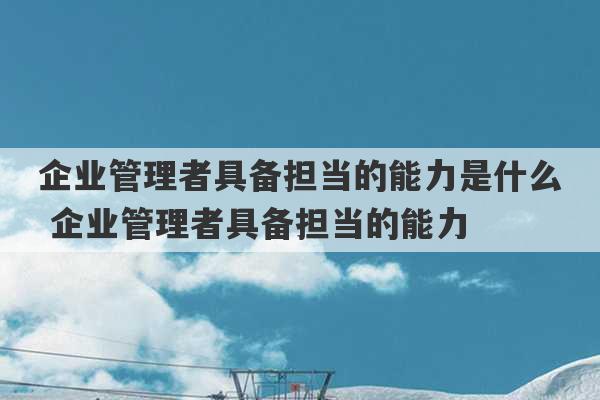 企业管理者具备担当的能力是什么 企业管理者具备担当的能力