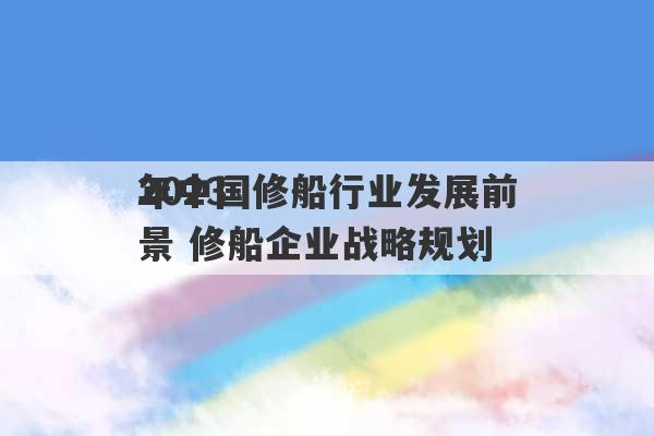 2023
年中国修船行业发展前景 修船企业战略规划